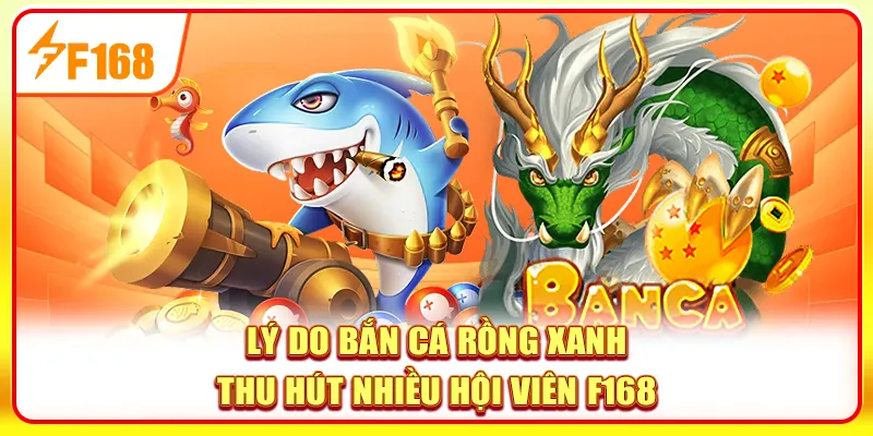 Bắn Cá Rồng Xanh - Trải Nghiệm Đẳng Cấp Tại Nhà Cái F168 2 Lý do bắn cá Rồng Xanh thu hút nhiều hội viên F168?